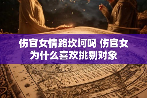 伤官女情路坎坷吗 伤官女为什么喜欢挑剔对象