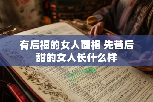 有后福的女人面相 先苦后甜的女人长什么样