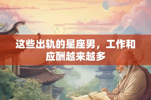 这些出轨的星座男，工作和应酬越来越多