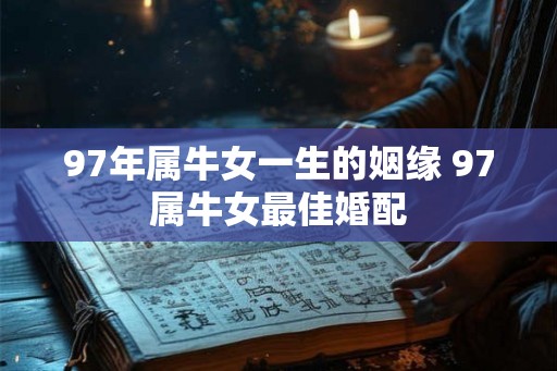 97年属牛女一生的姻缘 97属牛女最佳婚配