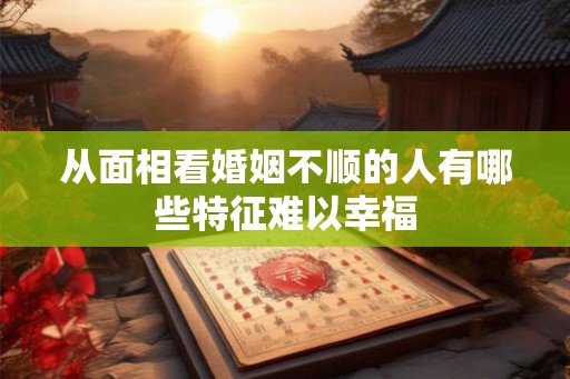 从面相看婚姻不顺的人有哪些特征难以幸福