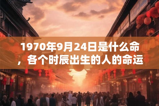 1970年9月24日是什么命，各个时辰出生的人的命运