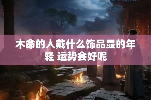 木命的人戴什么饰品显的年轻 运势会好呢