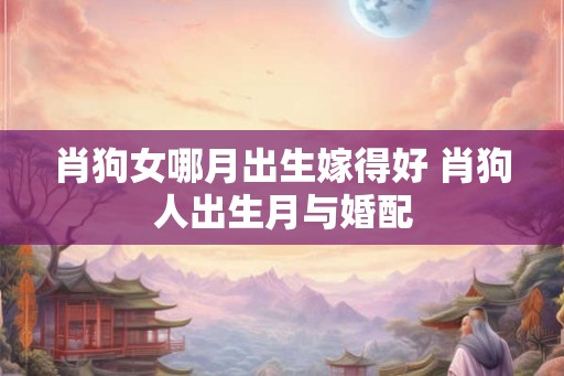 肖狗女哪月出生嫁得好 肖狗人出生月与婚配