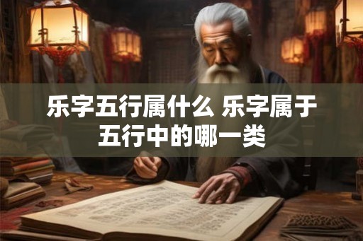 乐字五行属什么 乐字属于五行中的哪一类 乐字五行属什么 乐字属于五行中的哪一类