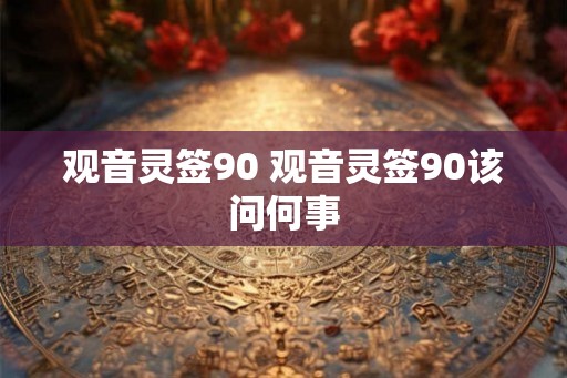 观音灵签90 观音灵签90该问何事