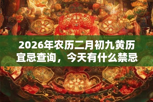 2026年农历二月初九黄历宜忌查询，今天有什么禁忌？