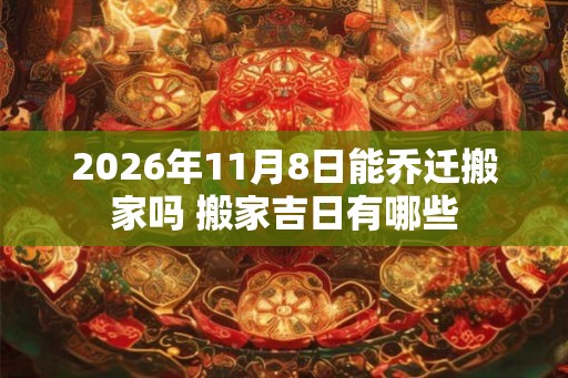 2026年11月8日能乔迁搬家吗 搬家吉日有哪些