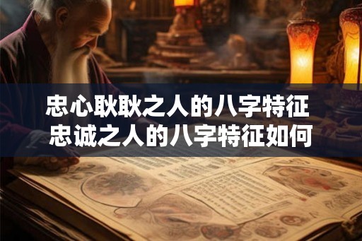 忠心耿耿之人的八字特征 忠诚之人的八字特征如何
