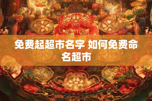 免费起超市名字 如何免费命名超市