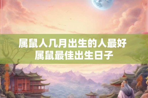 属鼠人几月出生的人最好 属鼠最佳出生日子 属鼠人几月出生的人最好 属鼠最佳出生日子