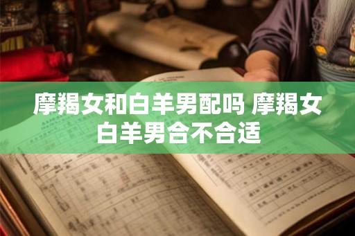 摩羯女和白羊男配吗 摩羯女白羊男合不合适