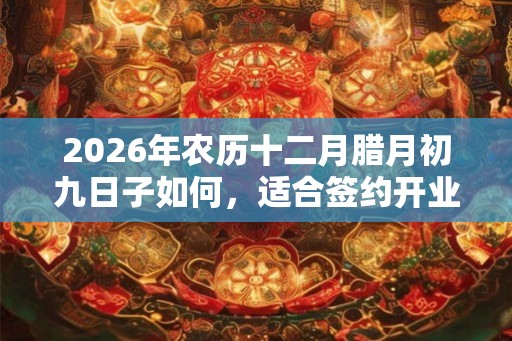 2026年农历十二月腊月初九日子如何，适合签约开业吗？