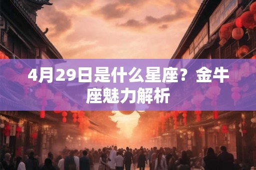4月29日是什么星座?金牛座魅力解析 4月29日是什么星座?金牛座魅力解析