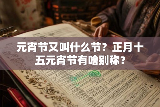 元宵节又叫什么节?正月十五元宵节有啥别称? 元宵节又叫什么节?正月十五元宵节有啥别称?