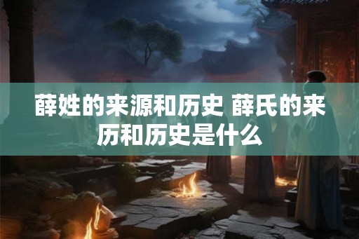 薛姓的来源和历史 薛氏的来历和历史是什么
