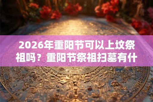 2026年重阳节可以上坟祭祖吗？重阳节祭祖扫墓有什么讲究？