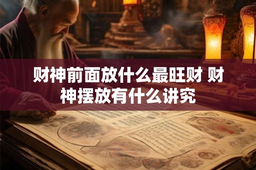 财神前面放什么最旺财 财神摆放有什么讲究