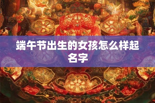 端午节出生的女孩怎么样起名字