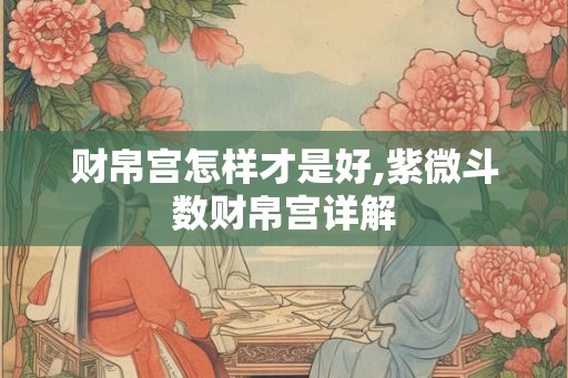 财帛宫怎样才是好,紫微斗数财帛宫详解