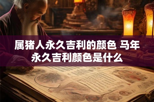属猪人永久吉利的颜色 马年永久吉利颜色是什么