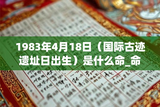 1983年4月18日(国际古迹遗址日出生)是什么命_命运如何 1983年4月18日(国际古迹遗址日出生)是什么命_命运如何