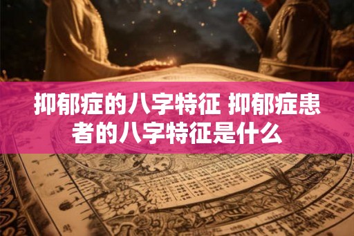 抑郁症的八字特征 抑郁症患者的八字特征是什么 抑郁症的八字特征 抑郁症患者的八字特征是什么