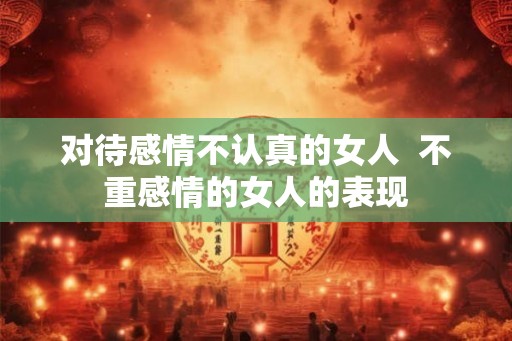 对待感情不认真的女人  不重感情的女人的表现