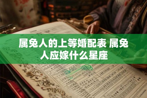 属兔人的上等婚配表 属兔人应嫁什么星座
