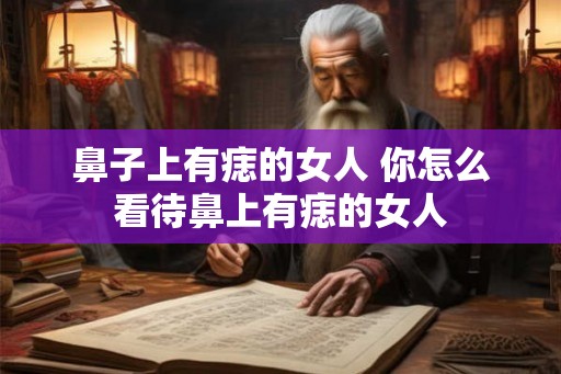 鼻子上有痣的女人 你怎么看待鼻上有痣的女人