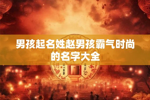男孩起名姓赵男孩霸气时尚的名字大全