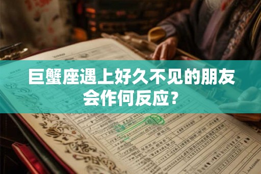 巨蟹座遇上好久不见的朋友会作何反应？