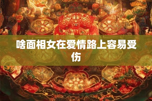 啥面相女在爱情路上容易受伤 啥面相女在爱情路上容易受伤