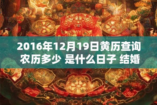 2016年12月19日黄历查询 农历多少 是什么日子 结婚吉时 2016年12月19日黄历查询 农历多少 是什么日子 结婚吉时