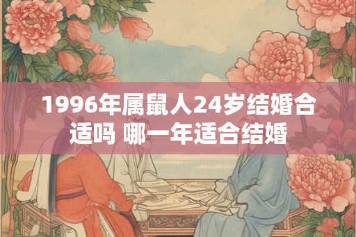 1996年属鼠人24岁结婚合适吗 哪一年适合结婚 1996年属鼠人24岁结婚合适吗 哪一年适合结婚