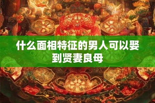 什么面相特征的男人可以娶到贤妻良母 什么面相特征的男人可以娶到贤妻良母