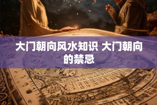 大门朝向风水知识 大门朝向的禁忌