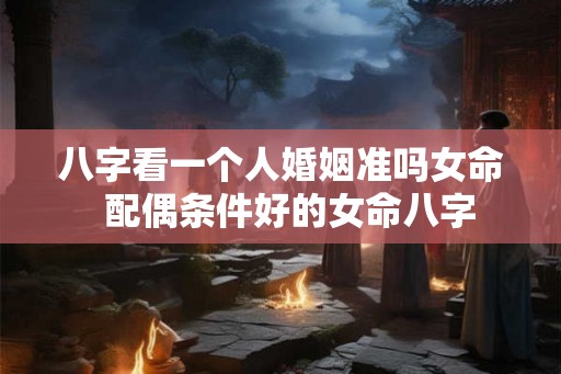 八字看一个人婚姻准吗女命  配偶条件好的女命八字