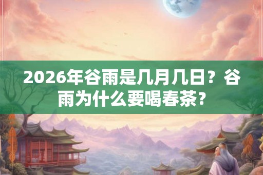 2026年谷雨是几月几日？谷雨为什么要喝春茶？