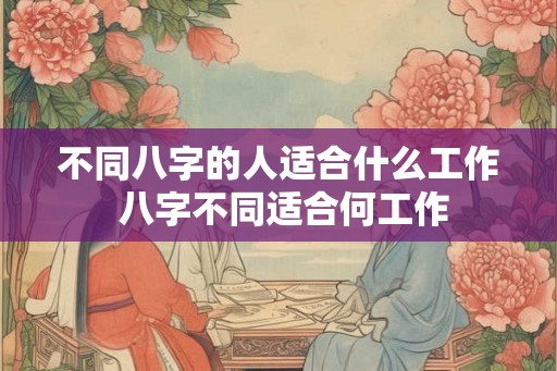 不同八字的人适合什么工作 八字不同适合何工作 不同八字的人适合什么工作 八字不同适合何工作