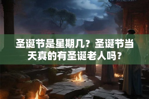 圣诞节是星期几？圣诞节当天真的有圣诞老人吗？