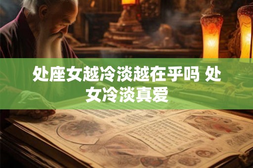 处座女越冷淡越在乎吗 处女冷淡真爱