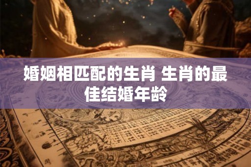 婚姻相匹配的生肖 生肖的最佳结婚年龄