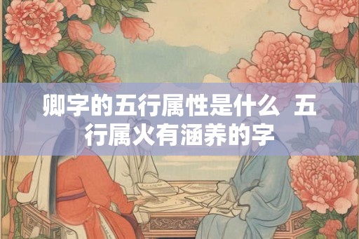 卿字的五行属性是什么 五行属火有涵养的字 卿字的五行属性是什么 五行属火有涵养的字