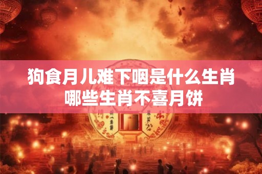 狗食月儿难下咽是什么生肖 哪些生肖不喜月饼