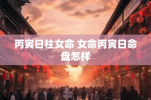 丙寅日柱女命 女命丙寅日命盘怎样
