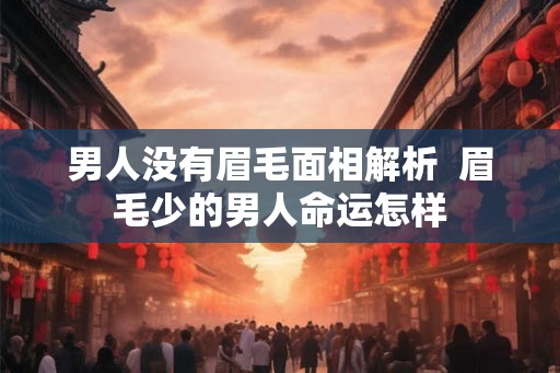 男人没有眉毛面相解析  眉毛少的男人命运怎样
