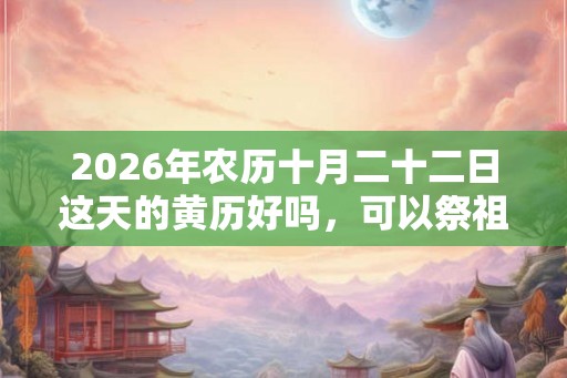 2026年农历十月二十二日这天的黄历好吗，可以祭祖吗？