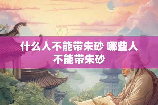 什么人不能带朱砂 哪些人不能带朱砂