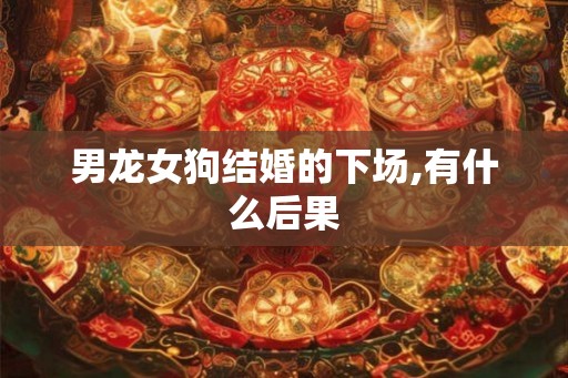 男龙女狗结婚的下场,有什么后果 男龙女狗结婚的下场,有什么后果